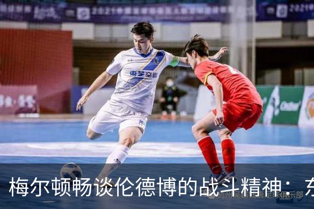 梅尔顿畅谈伦德博的战斗精神：东契奇我们支持你的坦诚！