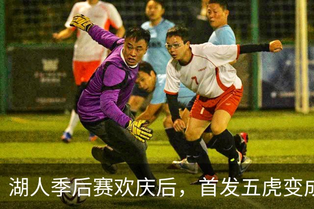 湖人季后赛欢庆后，首发五虎变成了“游击队”！